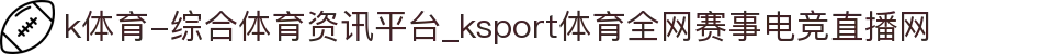 k体育-综合体育资讯平台_ksport体育全网赛事电竞直播网